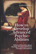 How to Develop Advanced Psychic Abilities: Obtain Information about the Past, Present and Future Through Clairvoyance