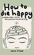 How To Die Happy: Curated wisdom, stories, and utilities, for the art of living