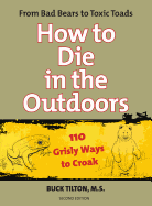 How to Die in the Outdoors: From Bad Bears to Toxic Toads, 110 Grisly Ways to Croak