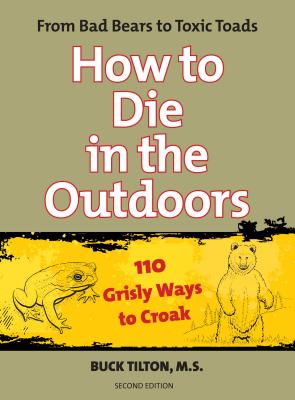 How to Die in the Outdoors: From Bad Bears to Toxic Toads, 110 Grisly Ways to Croak - Tilton, Buck