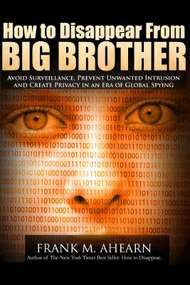 How to Disappear from Big Brother: Avoid Surveillance, Prevent Unwanted Intrusion and Create Privacy in an Era of Global Spying - Ahearn, Frank M