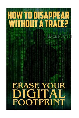 How to Disappear Without a Trace? Erase Your Digital Footprint: (Survival Guide, Survival Gear) - Hunter, Jack