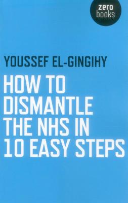 How to Dismantle the NHS in 10 Easy Steps - El-Gingihy, Youssef