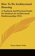 How To Do Architectural Drawing: A Textbook And Practical Guide For Students In Architectural Draftsmanship (1914) - Teale, Oscar Schutte