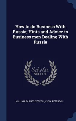 How to do Business With Russia; Hints and Advice to Business men Dealing With Russia - Steveni, William Barnes, and Peterson, C E W