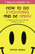 How to Do Everything and Be Happy: Your Step-By-Step, Straight-Talking Guide to Creating Happiness in Your Life