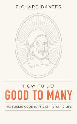 How to Do Good to Many: The Public Good Is the Christian's Life - Ballor, Jordan J (Editor), and Baxter, Richard