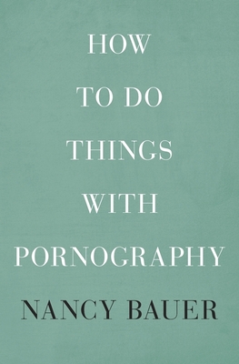 How to Do Things with Pornography - Bauer, Nancy