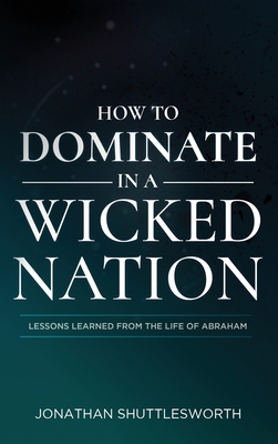 How to Dominate in a Wicked Nation: Lessons Learned From the Life of Abraham - Shuttlesworth, Jonathan