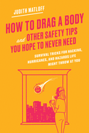 How to Drag a Body and Other Safety Tips You Hope to Never Need: Survival Tricks for Hacking, Hurricanes, and Hazards