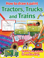 How to Draw and Paint Tractors, Trucks and Trains: Exciting Art Projects for Creative Kids - Webster, Helen