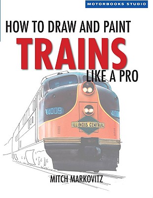 How to Draw and Paint Trains Like a Pro - Schafer, Mike, Professor (Foreword by), and Markovitz, Mitch