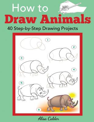 How to Draw Animals: 40 Step-by-Step Drawing Projects - Calder, Alisa