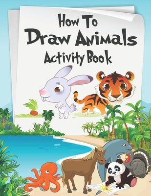 How to Draw Animals Activity Book: A Fun and Simple Step-by-Step Drawing and Activity Book for Kids Aged 4-8 to Learn How to Draw Many Beautiful Animals - Knight, Alexander