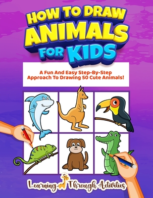 How To Draw Animals For Kids: A Fun And Easy Step-By-Step Approach To Drawing 50 Cute Animals! - Activities, Learning Through, and Gibbs, Charlotte