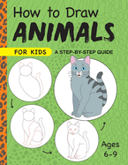How to Draw Animals for Kids: A Step by Step Guide -- Ages 6-9