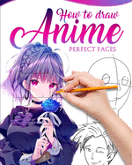 How to Draw Anime Perfect Faces: Master guide to make kawaii faces like an expert