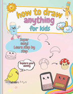 How to Draw Anything For Kids: Learn to Draw Super Cute Things, Easy and Simple, for Beginners