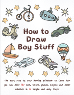 How To Draw Boy Stuff: The Easy Step by Step Drawing Guidebook to Learn How You Can Draw 30 Cars, Trucks, Planes, Bicycle and Other vehicles in Six Simple Steps