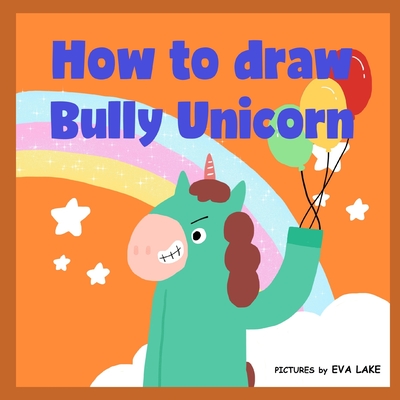 How to draw Bully Unicorn: Learn to draw a magical unicorn step by step - Lake, Eva, and Adams, Kally Kay