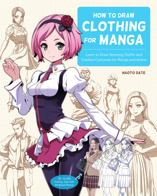 How to Draw Clothing for Manga: Learn to Draw Amazing Outfits and Creative Costumes for Manga and Anime - 35+ Outfits Side by Side with Modeled Photos - Date, Naoto
