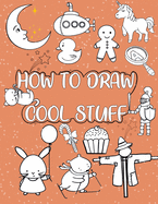 How to draw cool stuff: A Simple Step-by-Step Guide to Drawing Cute Animals, Cool characters, Food, Vehicles, Plants and More