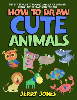 How to Draw Cute Animals: Step by Step Guide to Drawing Animals for Beginners (Learn How to Draw Book for Kids) - Jones, Jerry