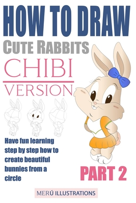 How to Draw Cute Rabbits Chibi Version Part 2: Have Fun Learning Step by Step How to Create Beautiful Bunnies from a Circle - Illustrations, Meru