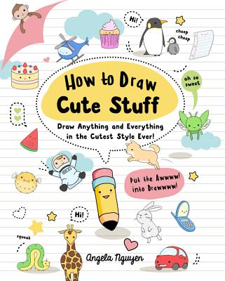 How to Draw Cute Stuff: Draw Anything and Everything in the Cutest Style Ever! Volume 1 - Nguyen, Angela