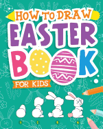 How to Draw - Easter Book for Kids: A Creative Step-By-Step How to Draw Easter Activity for Boys and Girls Ages 5, 6, 7, 8, 9, 10, 11, and 12 Years Old - A Kids Arts and Crafts Book for Drawing, Coloring, and Doodling