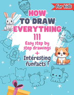 How To Draw Everything: 111 Drawings And Fun Facts of Cute Stuff/: Simple Step By Step Drawings For Kids Ages 4 to 9