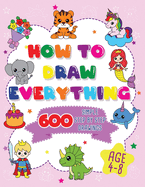 How To Draw Everything: 600 Simple Step By Step Drawings For Girls Ages 4 to 8