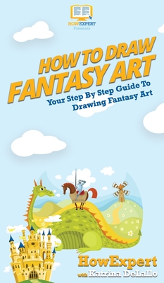 How To Draw Fantasy Art: Your Step By Step Guide To Drawing Fantasy Art - Howexpert, and Delallo, Katrina