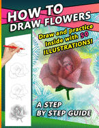 How To Draw Flowers: A Step by Step Drawing Book for drawing Flowers and beautiful roses
