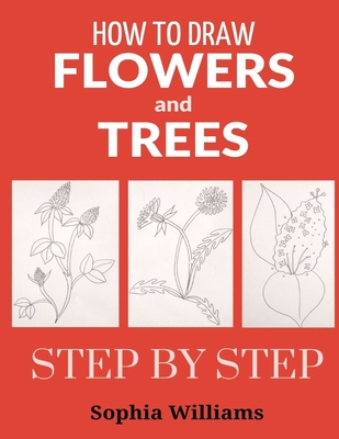 How to Draw Flowers and Trees: Easy Step-by-Step Drawing Tutorials For Kids, Adults and Beginners - Williams, Sophia