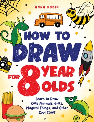 How to Draw for 8 Year Olds: Learn to Draw Cute Animals, Food, Gifts and Other Cool Things | Book for Kids Age 8 - Robin, Anna