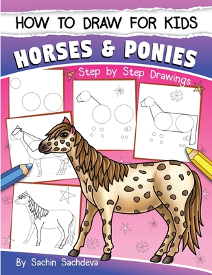 How to Draw for Kids (Horses & Ponies): An Easy STEP-BY-STEP Guide to Drawing different breeds of Horses and Ponies like Appaloosa, Arabian, Dales Pony, Caspian, American Paint, Icelandic Horse and many more (Ages 6-12) - Sachdeva, Sachin