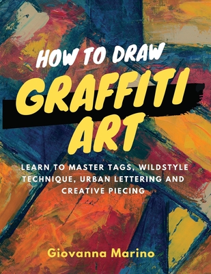 How to Draw Graffiti Art: Learn to Master Tags, Wildstyle Technique, Urban Lettering and Creative Piecing - Marino, Giovanna