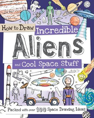 How to Draw Incredible Aliens and Cool Space Stuff: Packed with Over 100 Space Drawing Ideas - 