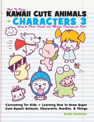 How to Draw Kawaii Cute Animals + Characters 3: Easy to Draw Anime and Manga Drawing for Kids: Cartooning for Kids + Learning How to Draw Super Cute Kawaii Animals, Characters, Doodles, & Things - Goldstein, Rachel a