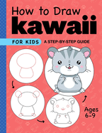 How to Draw Kawaii for Kids: A Step-By-Step Guide for Kids Ages 6-9