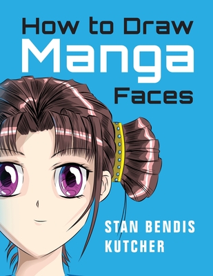 How to Draw Manga Faces: Detailed Steps for Drawing the Manga & Anime Head - Kutcher, Stan Bendis