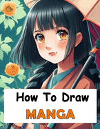 How to Draw Manga: Manga Drawing Your Complete Guide to Drawing Anime Characters From Heads, Anatomy, and Clothing, to Color Illustrations!