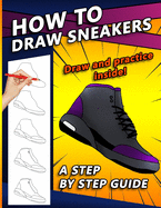 How To Draw Sneakers: A Step by Step Sneaker and Shoe themed Drawing Book For Adults, Teens, and Kids
