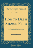 How to Dress Salmon Flies: A Handbook for Amateurs (Classic Reprint)