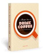 How to Drink Coffee: Recipes for Java Brews and Caf Treats