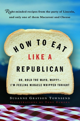 How to Eat Like a Republican: Or, Hold the Mayo, Muffy--I'm Feeling Miracle Whipped Tonight - Townsend, Susanne Grayson