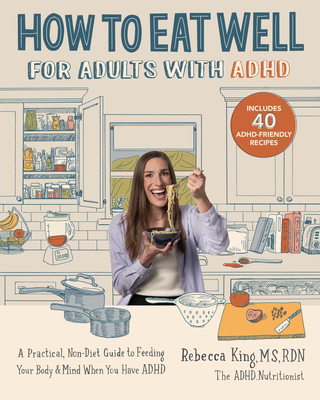 How to Eat Well for Adults with ADHD: A Practical, Non-Diet Guide to Feeding Your Body & Mind When You Have ADHD - King, Rebecca