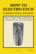 How To Electro Etch Tumblers, Tools, and Knives: Easy To Make Etching Machines and Stencils for Decorating Steel