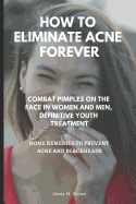 How to Eliminate Acne Forever: Combat Pimples on the Face in Women and Men, Definitive Juvenile Treatment, Home Remedies to Prevent Acne and Blackheads